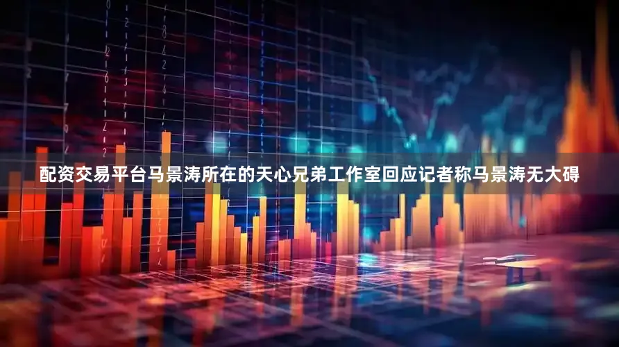 配资交易平台马景涛所在的天心兄弟工作室回应记者称马景涛无大碍