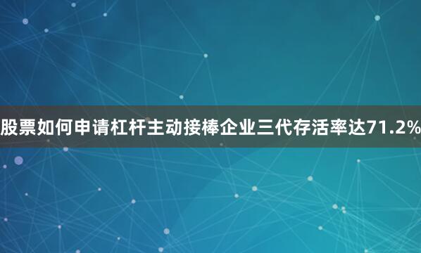 股票如何申请杠杆主动接棒企业三代存活率达71.2%
