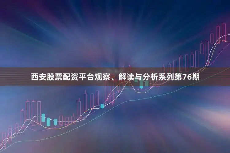 西安股票配资平台观察、解读与分析系列第76期