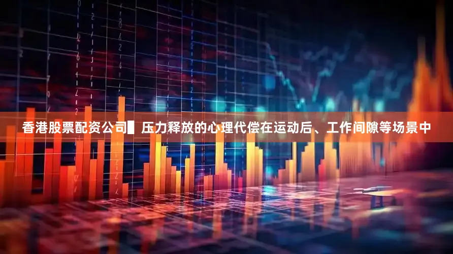 香港股票配资公司▌压力释放的心理代偿在运动后、工作间隙等场景中