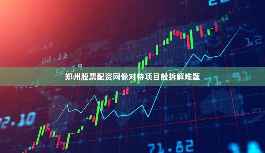 郑州股票配资网像对待项目般拆解难题