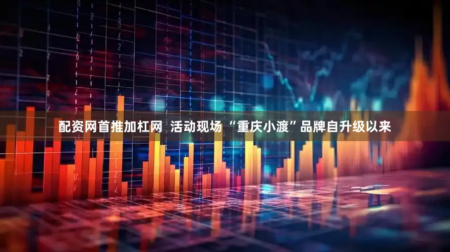 配资网首推加杠网  活动现场 “重庆小渡”品牌自升级以来