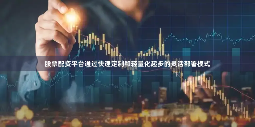 股票配资平台通过快速定制和轻量化起步的灵活部署模式