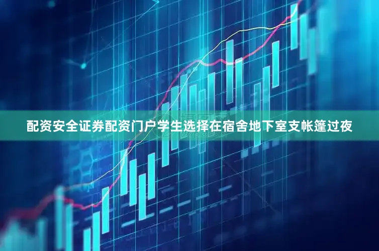 配资安全证券配资门户学生选择在宿舍地下室支帐篷过夜