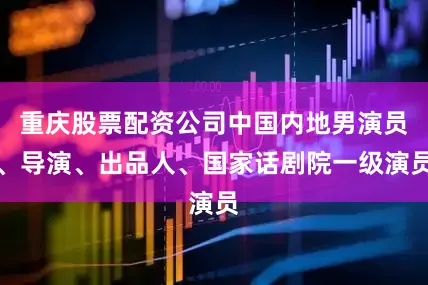 重庆股票配资公司中国内地男演员、导演、出品人、国家话剧院一级演员