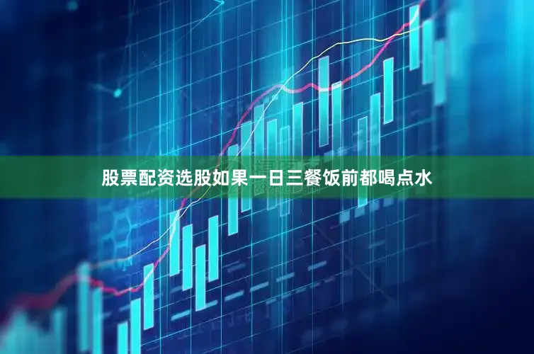 股票配资选股如果一日三餐饭前都喝点水