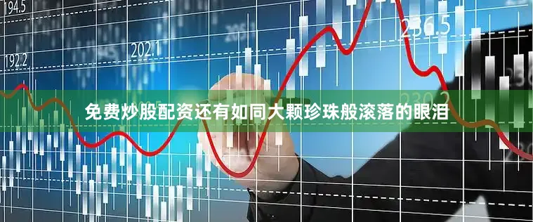 免费炒股配资还有如同大颗珍珠般滚落的眼泪