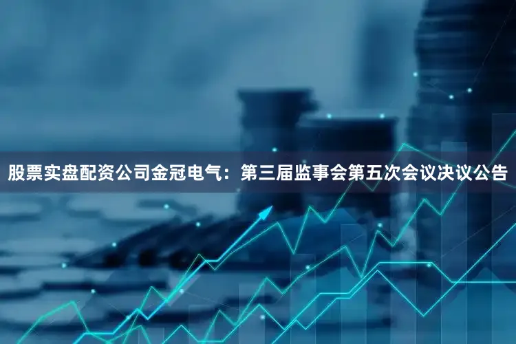 股票实盘配资公司金冠电气：第三届监事会第五次会议决议公告