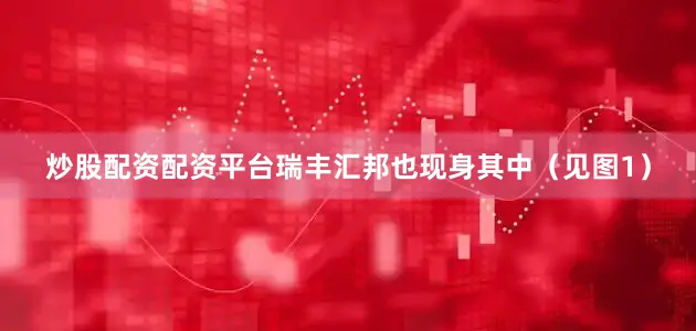 炒股配资配资平台瑞丰汇邦也现身其中（见图1）