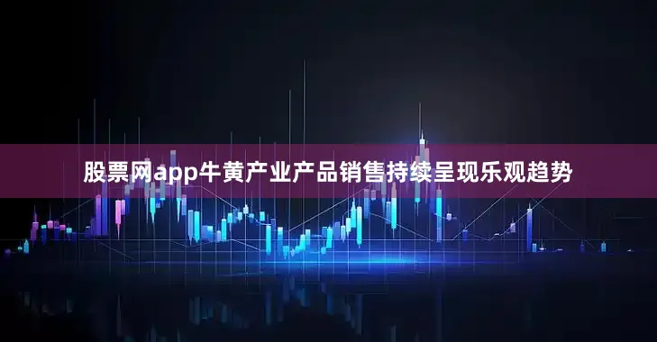 股票网app牛黄产业产品销售持续呈现乐观趋势