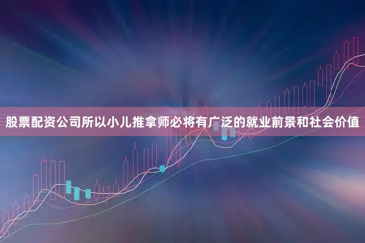 股票配资公司所以小儿推拿师必将有广泛的就业前景和社会价值