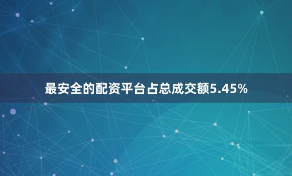 最安全的配资平台占总成交额5.45%