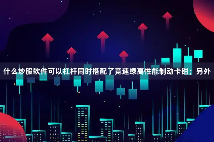 什么炒股软件可以杠杆同时搭配了竞速绿高性能制动卡钳；另外