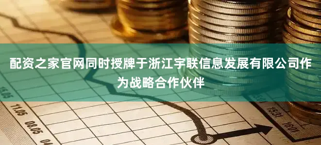 配资之家官网同时授牌于浙江宇联信息发展有限公司作为战略合作伙伴