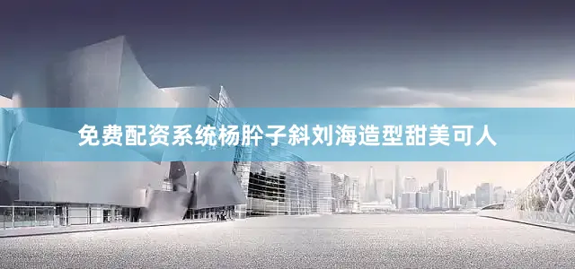 免费配资系统杨肸子斜刘海造型甜美可人