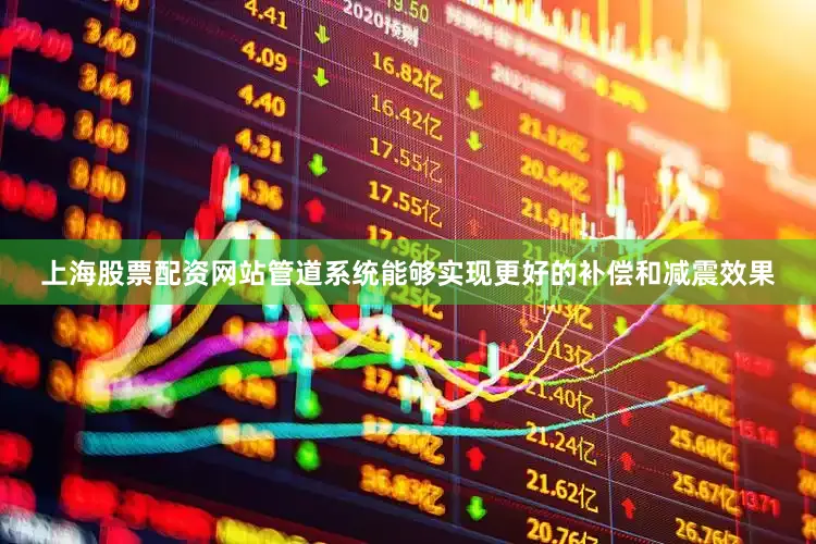 上海股票配资网站管道系统能够实现更好的补偿和减震效果