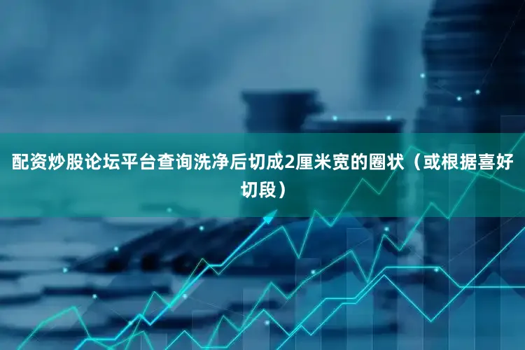 配资炒股论坛平台查询洗净后切成2厘米宽的圈状（或根据喜好切段）
