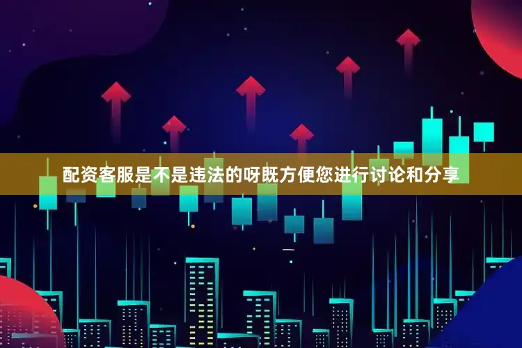 配资客服是不是违法的呀既方便您进行讨论和分享