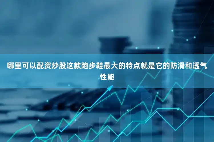哪里可以配资炒股这款跑步鞋最大的特点就是它的防滑和透气性能