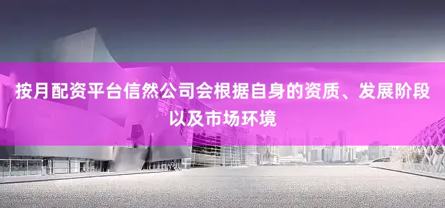 按月配资平台信然公司会根据自身的资质、发展阶段以及市场环境