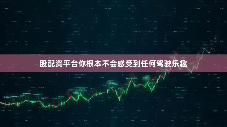 股配资平台你根本不会感受到任何驾驶乐趣
