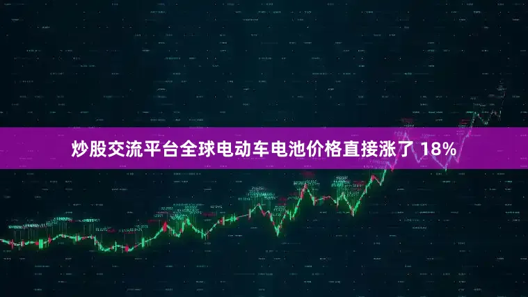 炒股交流平台全球电动车电池价格直接涨了 18%