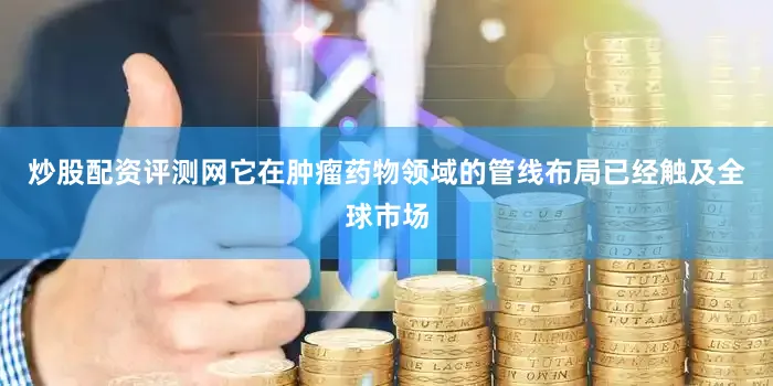 炒股配资评测网它在肿瘤药物领域的管线布局已经触及全球市场