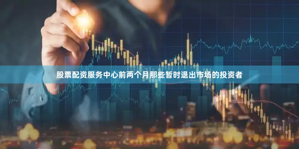 股票配资服务中心前两个月那些暂时退出市场的投资者