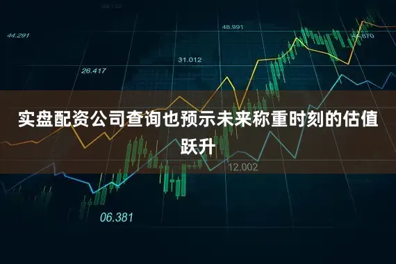 实盘配资公司查询也预示未来称重时刻的估值跃升