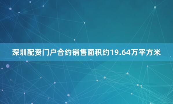 深圳配资门户合约销售面积约19.64万平方米