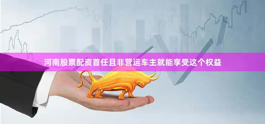 河南股票配资首任且非营运车主就能享受这个权益
