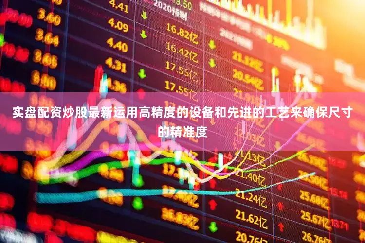 实盘配资炒股最新运用高精度的设备和先进的工艺来确保尺寸的精准度