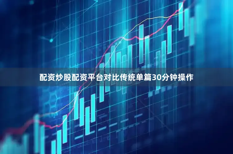 配资炒股配资平台对比传统单篇30分钟操作