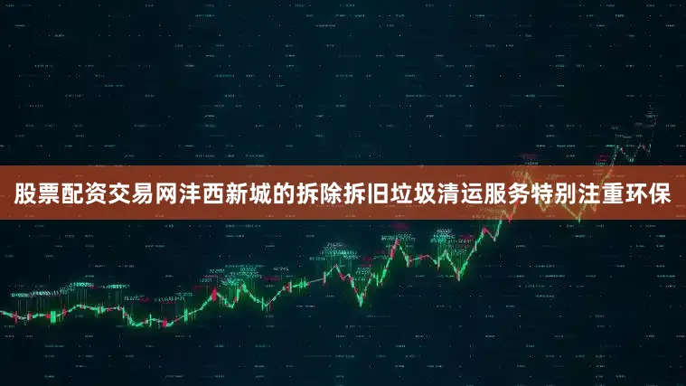 股票配资交易网沣西新城的拆除拆旧垃圾清运服务特别注重环保