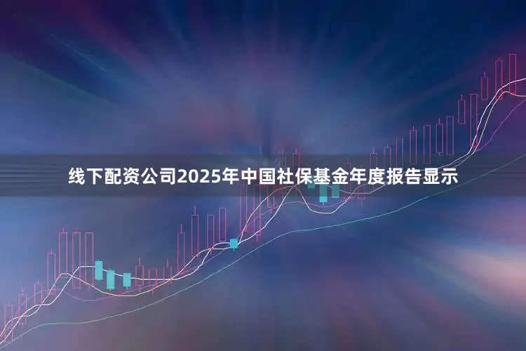 线下配资公司2025年中国社保基金年度报告显示