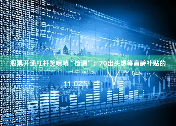 股票开通杠杆笑嘻嘻“捡漏”；70出头想等高龄补贴的
