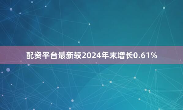 配资平台最新较2024年末增长0.61%