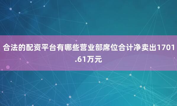 合法的配资平台有哪些营业部席位合计净卖出1701.61万元