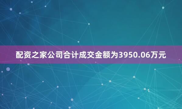 配资之家公司合计成交金额为3950.06万元