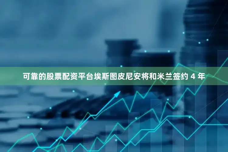 可靠的股票配资平台埃斯图皮尼安将和米兰签约 4 年