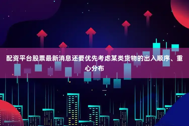 配资平台股票最新消息还要优先考虑某类货物的出入顺序、重心分布