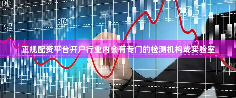 正规配资平台开户行业内会有专门的检测机构或实验室