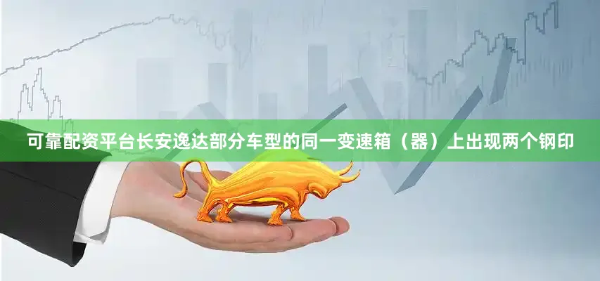 可靠配资平台长安逸达部分车型的同一变速箱（器）上出现两个钢印