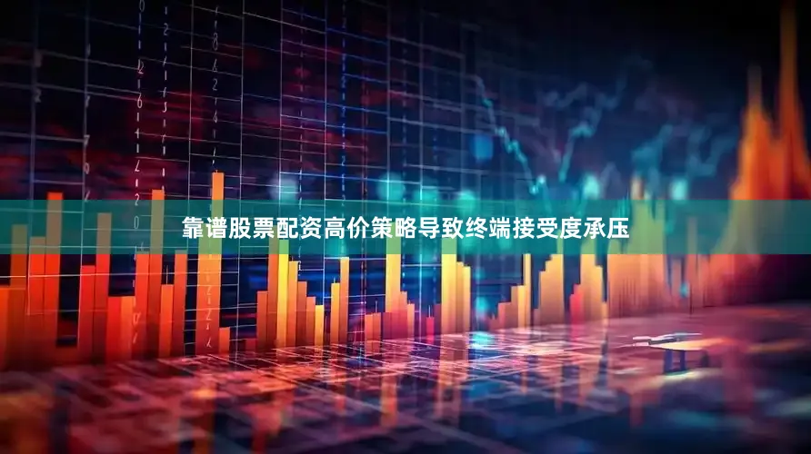 靠谱股票配资高价策略导致终端接受度承压