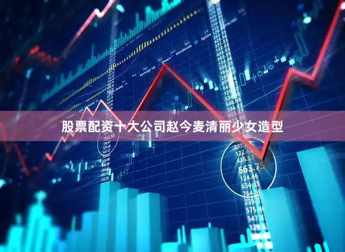 股票配资十大公司赵今麦清丽少女造型