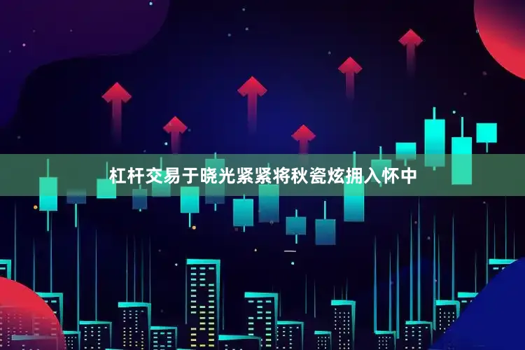 杠杆交易于晓光紧紧将秋瓷炫拥入怀中