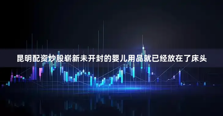 昆明配资炒股崭新未开封的婴儿用品就已经放在了床头