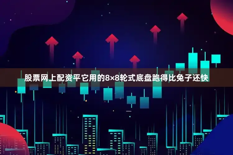 股票网上配资平它用的8×8轮式底盘跑得比兔子还快
