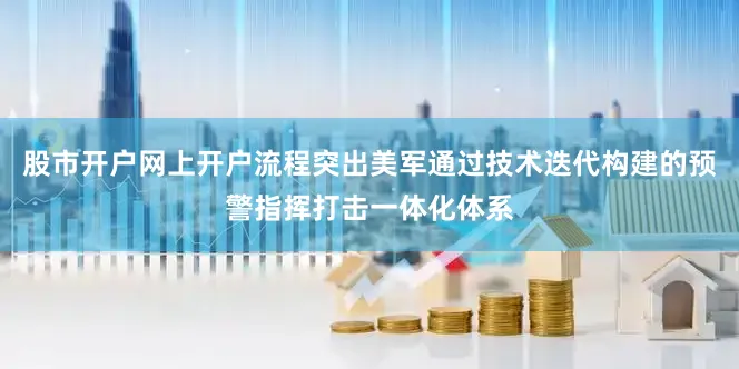 股市开户网上开户流程突出美军通过技术迭代构建的预警指挥打击一体化体系