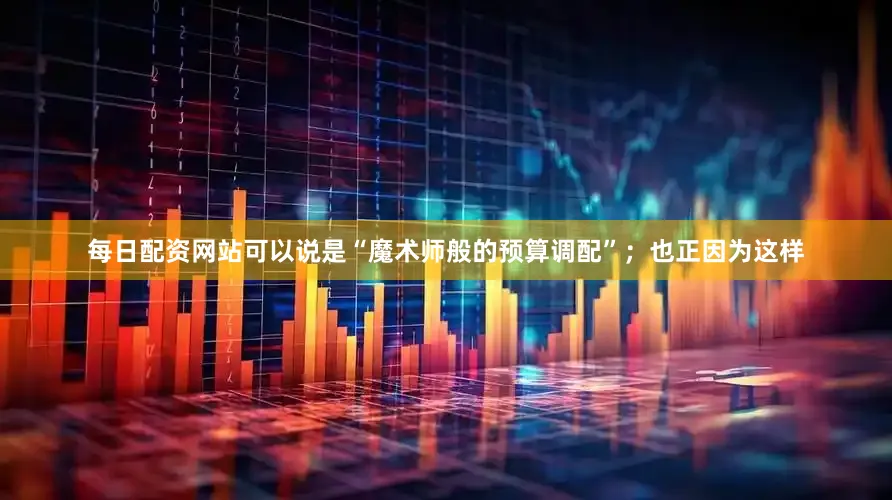 每日配资网站可以说是“魔术师般的预算调配”；也正因为这样